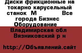 Диски фрикционные на токарно-карусельный станок 1М553, 1531 - Все города Бизнес » Оборудование   . Владимирская обл.,Вязниковский р-н